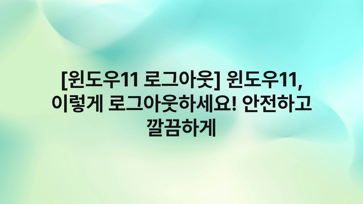 [윈도우11 로그아웃] 윈도우11, 이렇게 로그아웃하세요! 안전하고 깔끔하게