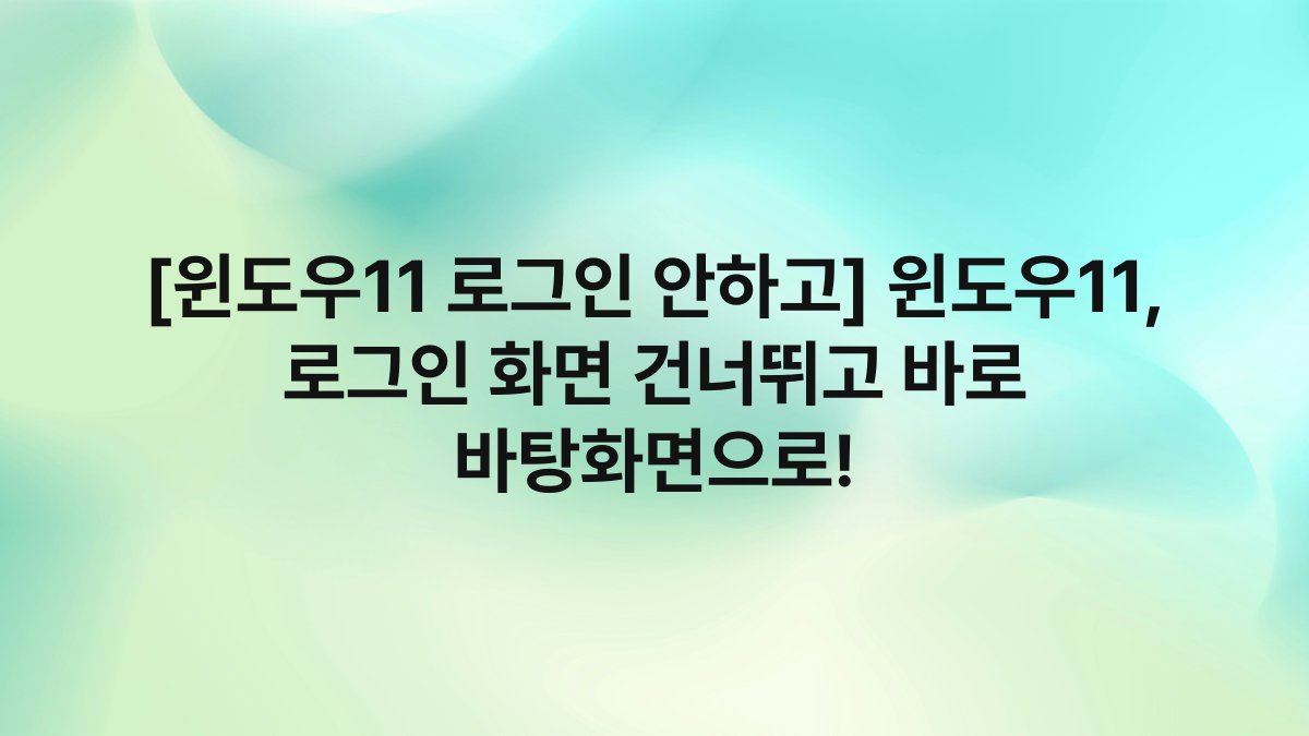 [윈도우11 로그인 안하고] 윈도우11, 로그인 화면 건너뛰고 바로 바탕화면으로!