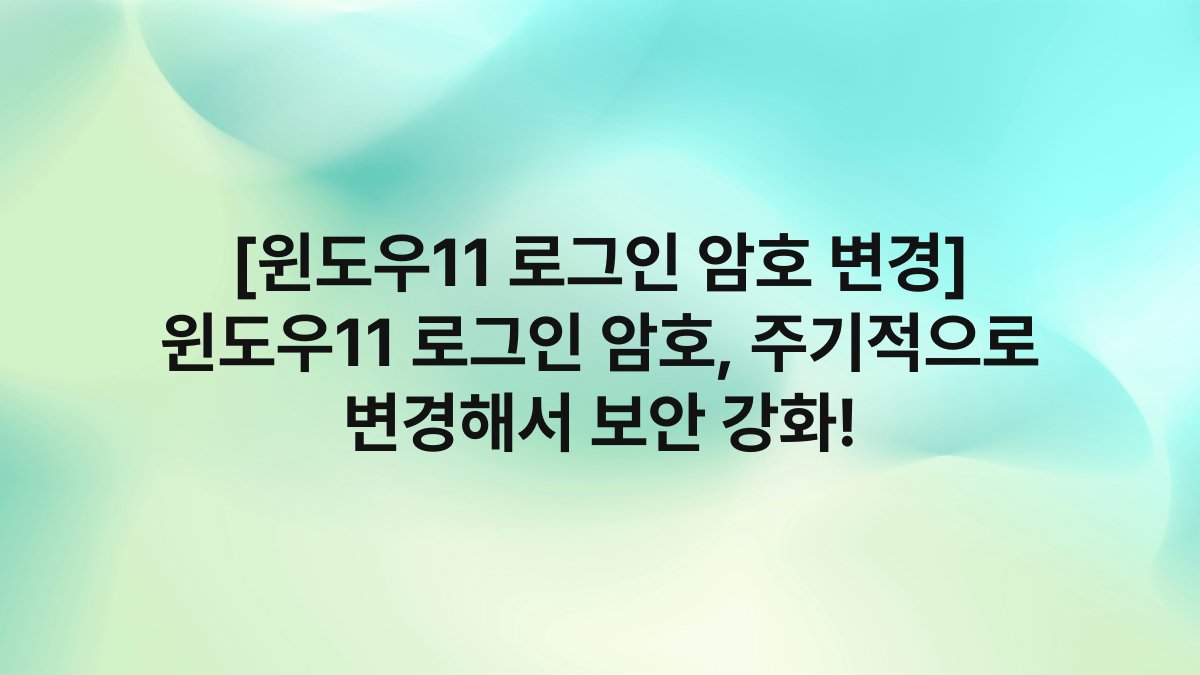 [윈도우11 로그인 암호 변경] 윈도우11 로그인 암호, 주기적으로 변경해서 보안 강화!