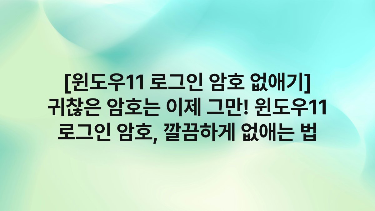 [윈도우11 로그인 암호 없애기] 귀찮은 암호는 이제 그만! 윈도우11 로그인 암호, 깔끔하게 없애는 법