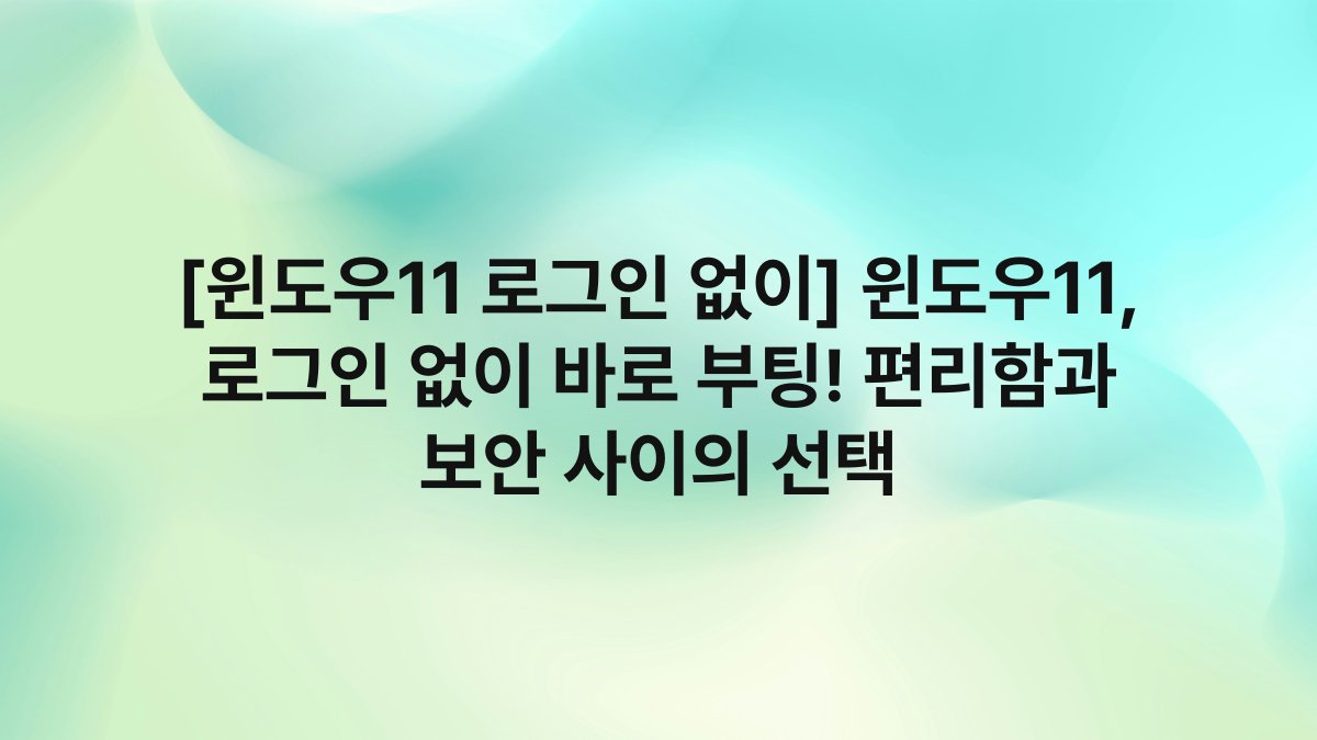[윈도우11 로그인 없이] 윈도우11, 로그인 없이 바로 부팅! 편리함과 보안 사이의 선택