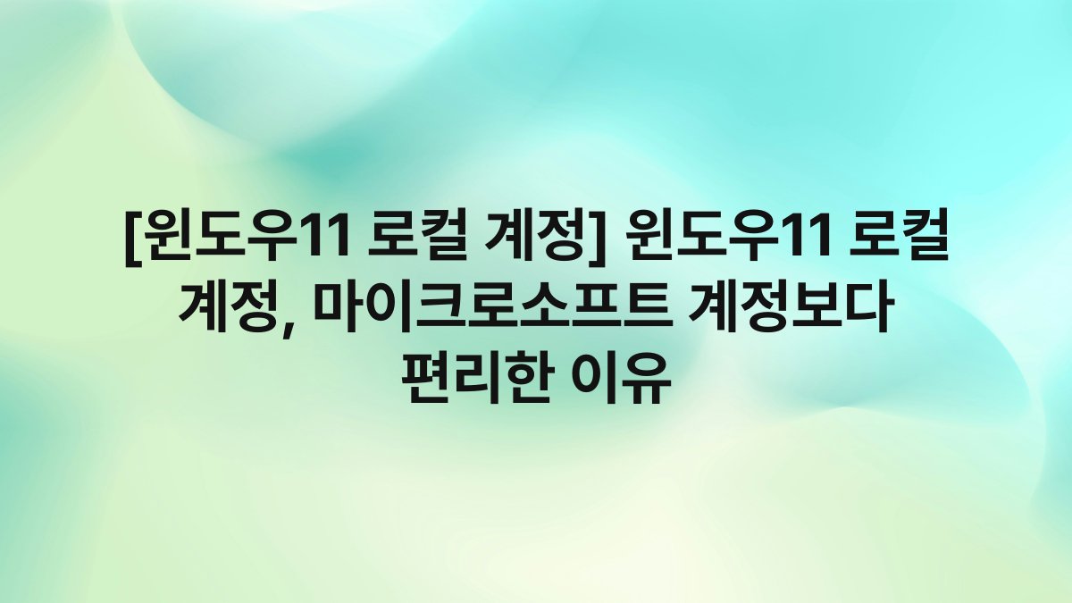 [윈도우11 로컬 계정] 윈도우11 로컬 계정, 마이크로소프트 계정보다 편리한 이유