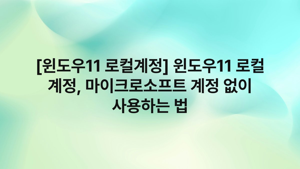 [윈도우11 로컬계정] 윈도우11 로컬 계정, 마이크로소프트 계정 없이 사용하는 법