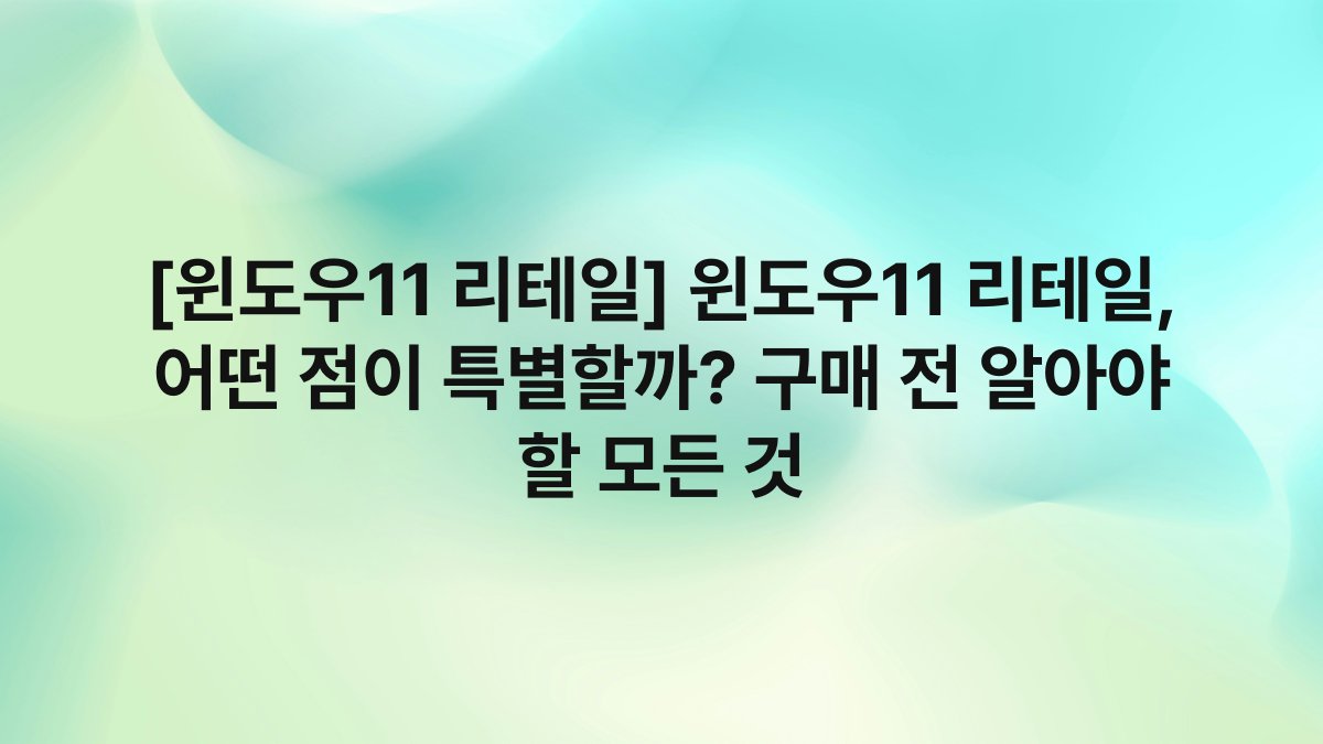 [윈도우11 리테일] 윈도우11 리테일, 어떤 점이 특별할까? 구매 전 알아야 할 모든 것