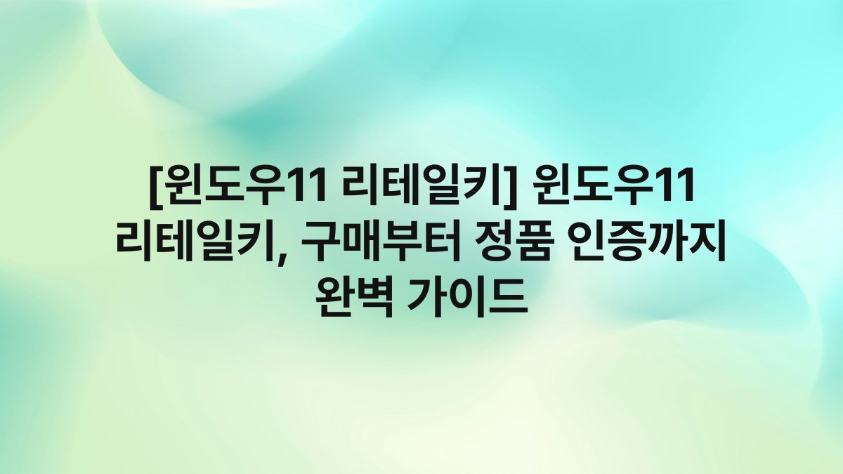 [윈도우11 리테일키] 윈도우11 리테일키, 구매부터 정품 인증까지 완벽 가이드