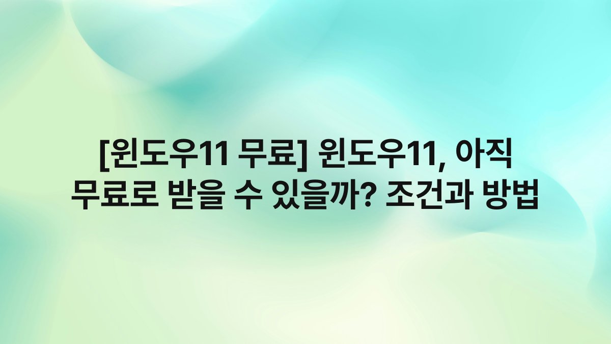 [윈도우11 무료] 윈도우11, 아직 무료로 받을 수 있을까? 조건과 방법