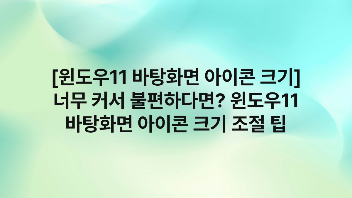[윈도우11 바탕화면 아이콘 크기] 너무 커서 불편하다면? 윈도우11 바탕화면 아이콘 크기 조절 팁