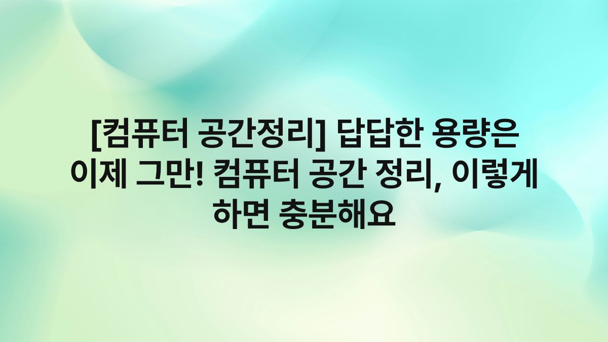 [컴퓨터 공간정리] 답답한 용량은 이제 그만! 컴퓨터 공간 정리, 이렇게 하면 충분해요