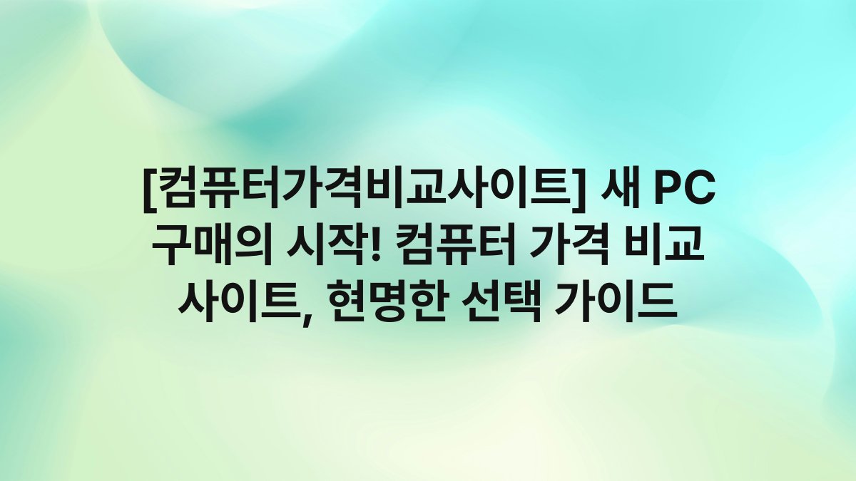 [컴퓨터가격비교사이트] 새 PC 구매의 시작! 컴퓨터 가격 비교 사이트, 현명한 선택 가이드