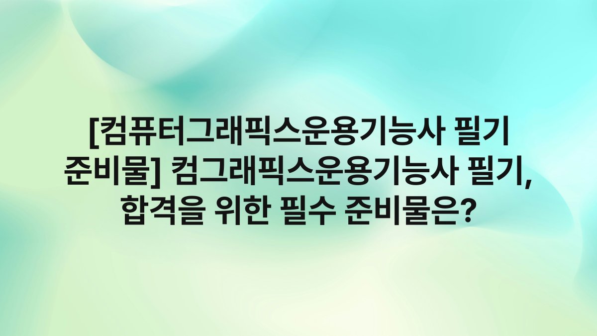 [컴퓨터그래픽스운용기능사 필기 준비물] 컴그래픽스운용기능사 필기, 합격을 위한 필수 준비물은?