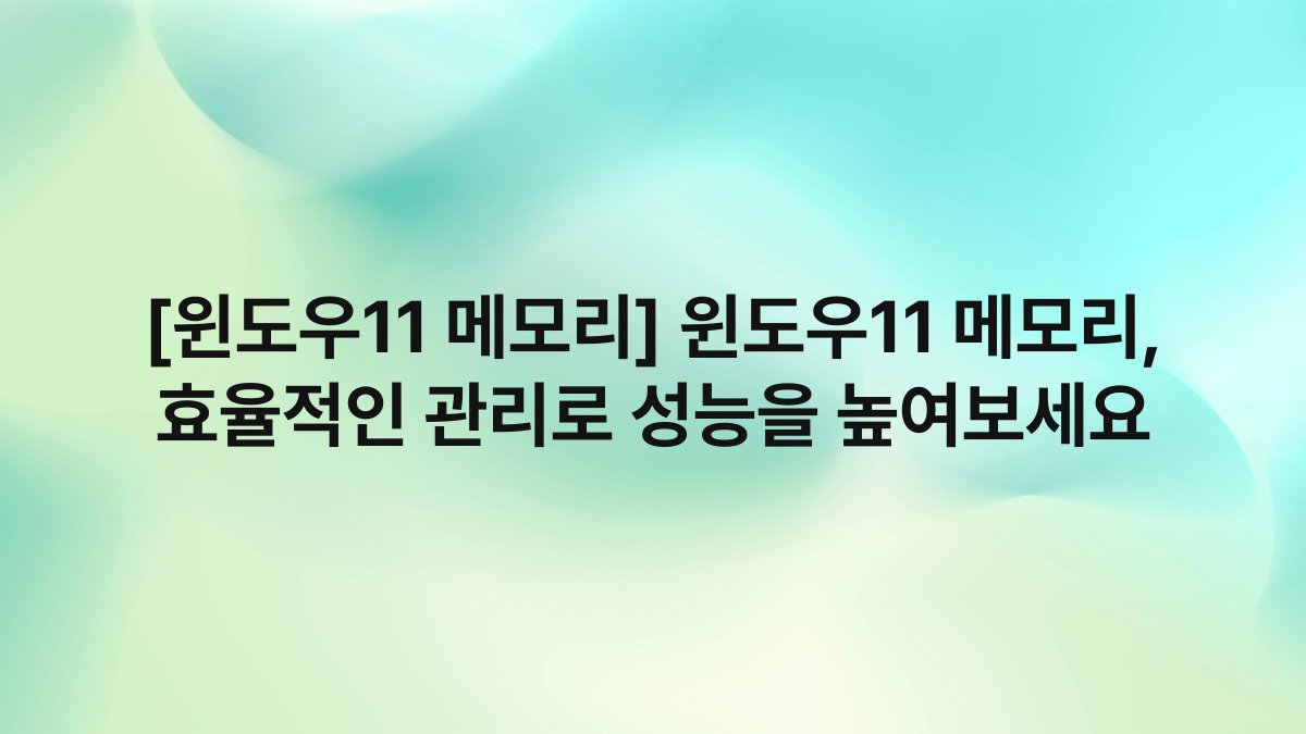 [윈도우11 메모리] 윈도우11 메모리, 효율적인 관리로 성능을 높여보세요