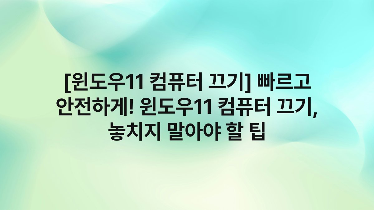 [윈도우11 컴퓨터 끄기] 빠르고 안전하게! 윈도우11 컴퓨터 끄기, 놓치지 말아야 할 팁