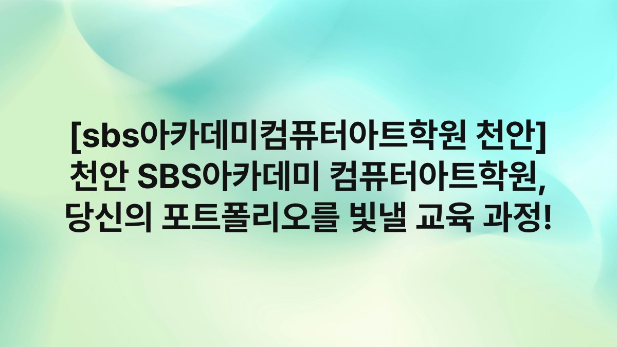 [sbs아카데미컴퓨터아트학원 천안] 천안 SBS아카데미 컴퓨터아트학원, 당신의 포트폴리오를 빛낼 교육 과정!