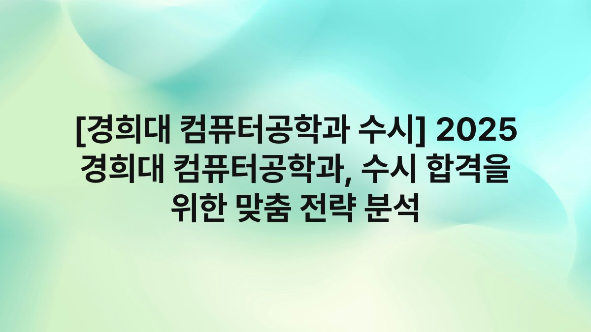 [경희대 컴퓨터공학과 수시] 2025 경희대 컴퓨터공학과, 수시 합격을 위한 맞춤 전략 분석