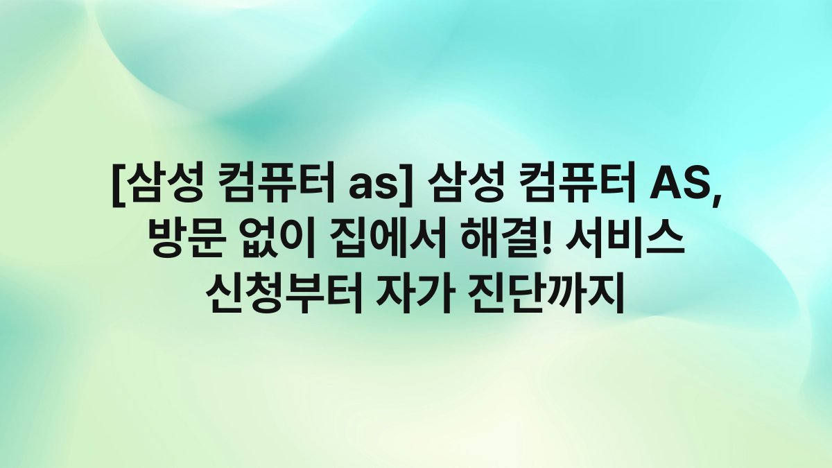 [삼성 컴퓨터 as] 삼성 컴퓨터 AS, 방문 없이 집에서 해결! 서비스 신청부터 자가 진단까지
