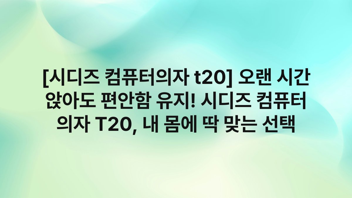[시디즈 컴퓨터의자 t20] 오랜 시간 앉아도 편안함 유지! 시디즈 컴퓨터 의자 T20, 내 몸에 딱 맞는 선택