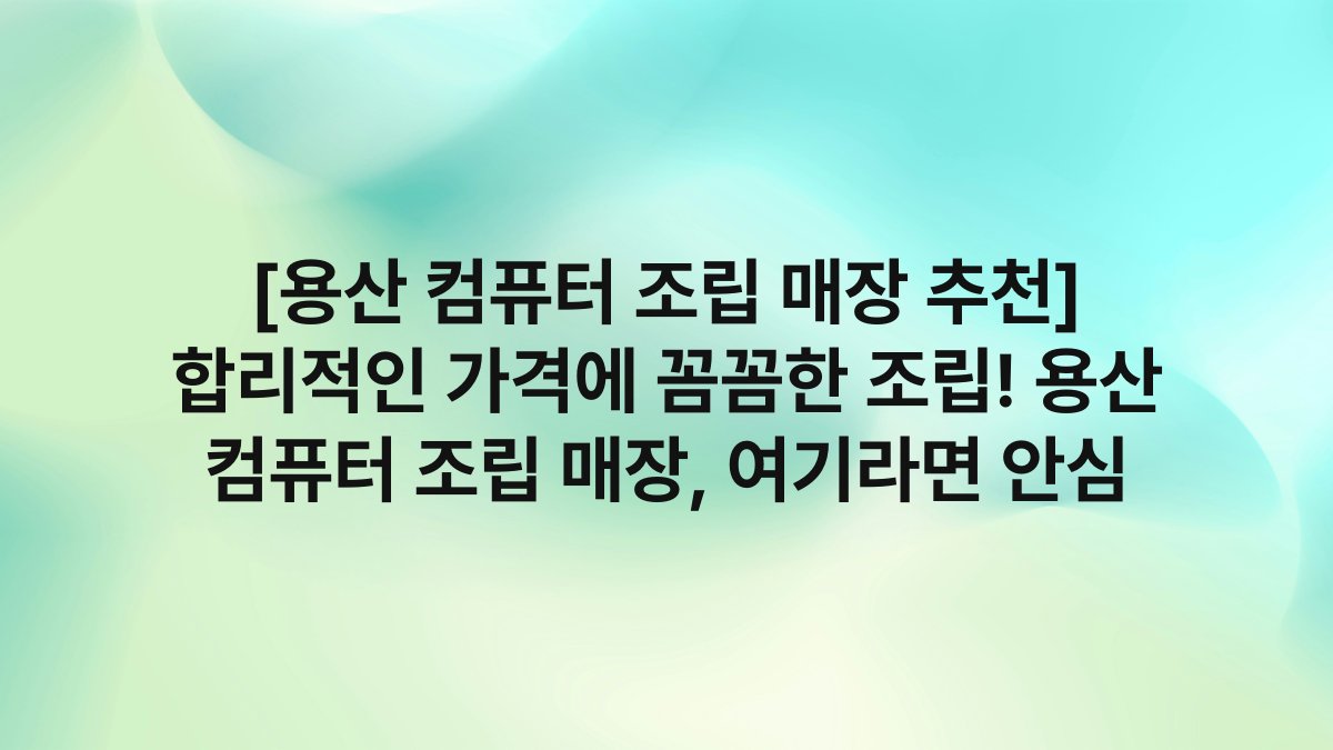 [용산 컴퓨터 조립 매장 추천] 합리적인 가격에 꼼꼼한 조립! 용산 컴퓨터 조립 매장, 여기라면 안심