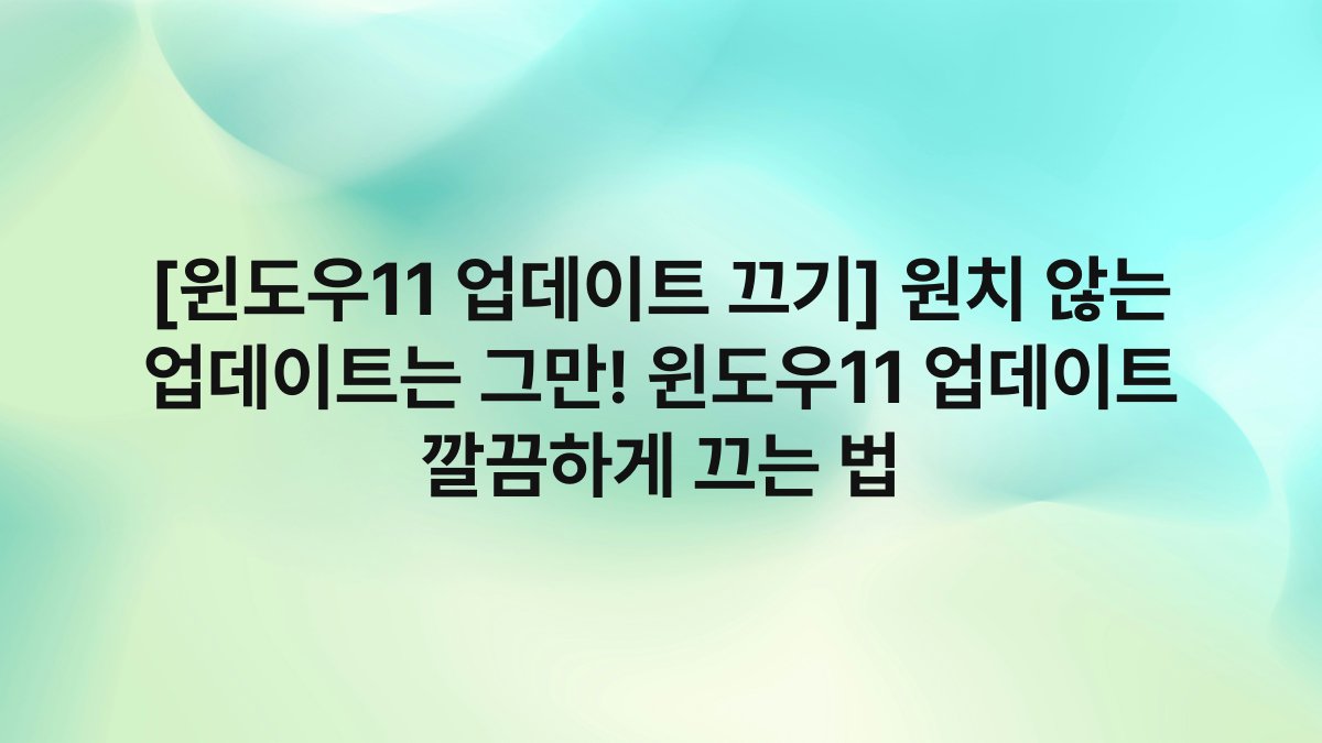 [윈도우11 업데이트 끄기] 원치 않는 업데이트는 그만! 윈도우11 업데이트 깔끔하게 끄는 법