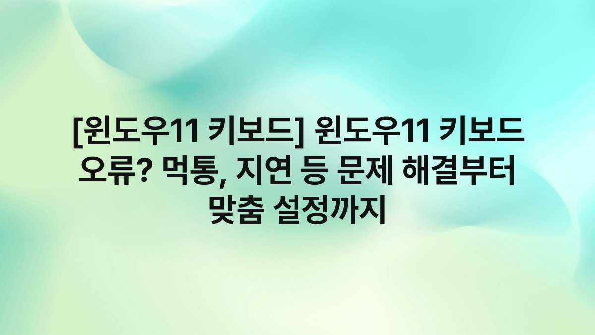 [윈도우11 키보드] 윈도우11 키보드 오류? 먹통, 지연 등 문제 해결부터 맞춤 설정까지