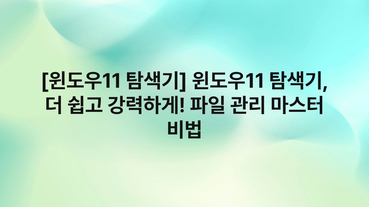 [윈도우11 탐색기] 윈도우11 탐색기, 더 쉽고 강력하게! 파일 관리 마스터 비법