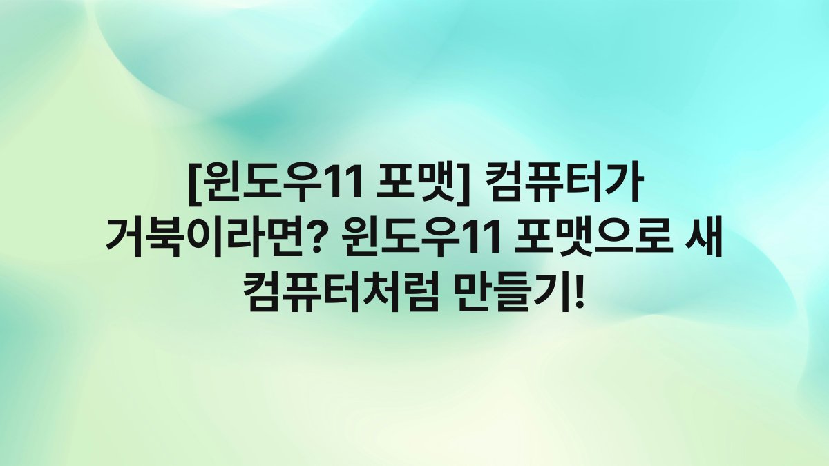 [윈도우11 포맷] 컴퓨터가 거북이라면? 윈도우11 포맷으로 새 컴퓨터처럼 만들기!