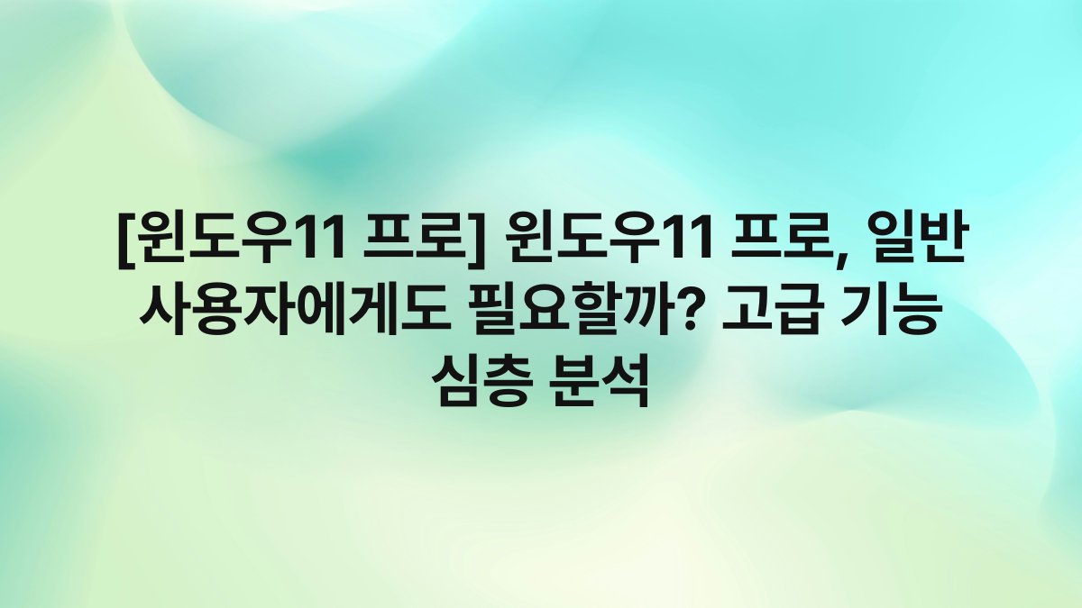 [윈도우11 프로] 윈도우11 프로, 일반 사용자에게도 필요할까? 고급 기능 심층 분석