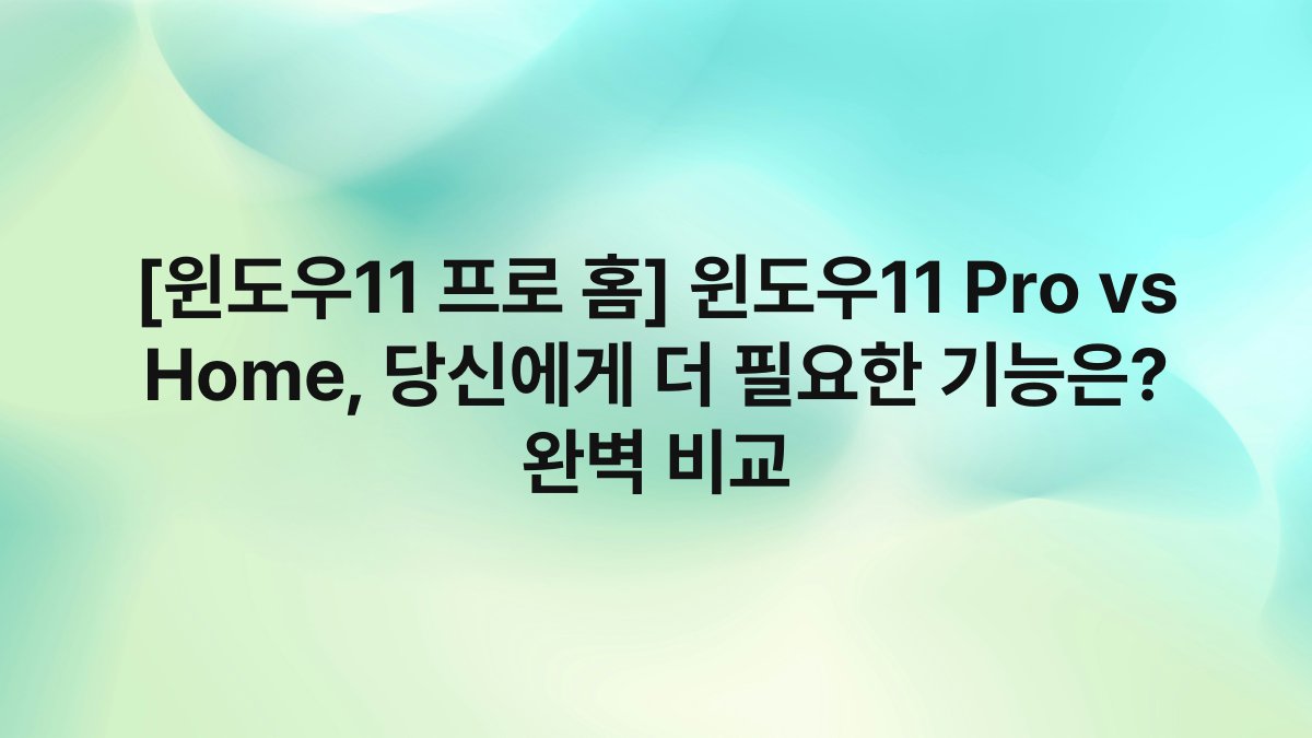 [윈도우11 프로 홈] 윈도우11 Pro vs Home, 당신에게 더 필요한 기능은? 완벽 비교