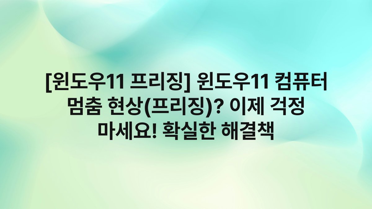 [윈도우11 프리징] 윈도우11 컴퓨터 멈춤 현상(프리징)? 이제 걱정 마세요! 확실한 해결책