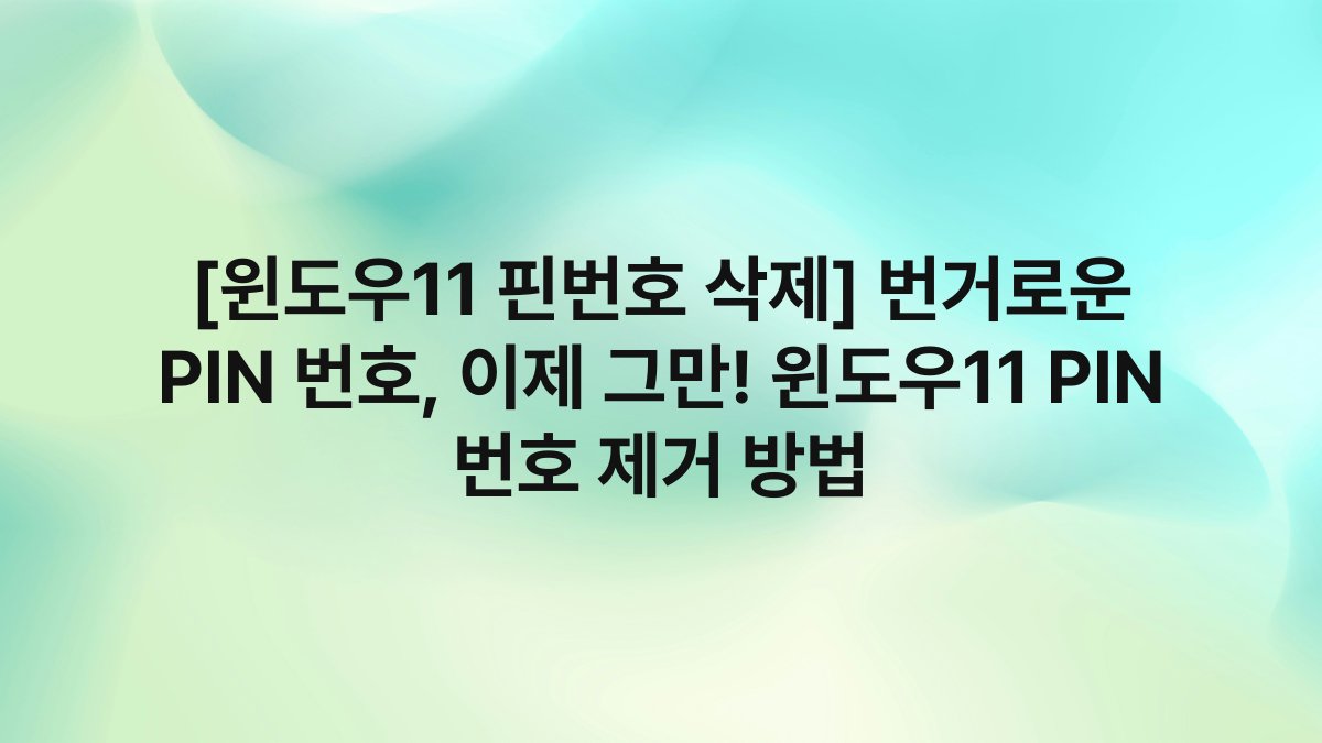 [윈도우11 핀번호 삭제] 번거로운 PIN 번호, 이제 그만! 윈도우11 PIN 번호 제거 방법