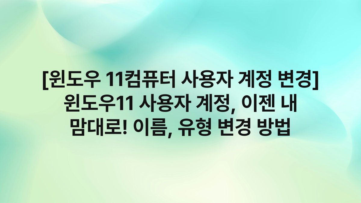 [윈도우 11컴퓨터 사용자 계정 변경] 윈도우11 사용자 계정, 이젠 내 맘대로! 이름, 유형 변경 방법
