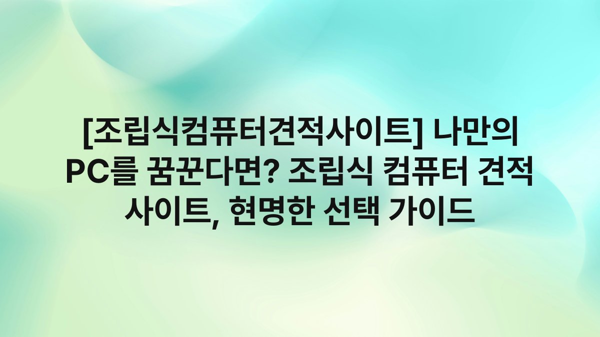 [조립식컴퓨터견적사이트] 나만의 PC를 꿈꾼다면? 조립식 컴퓨터 견적 사이트, 현명한 선택 가이드