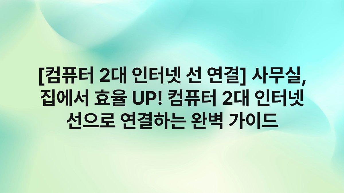 [컴퓨터 2대 인터넷 선 연결] 사무실, 집에서 효율 UP! 컴퓨터 2대 인터넷 선으로 연결하는 완벽 가이드