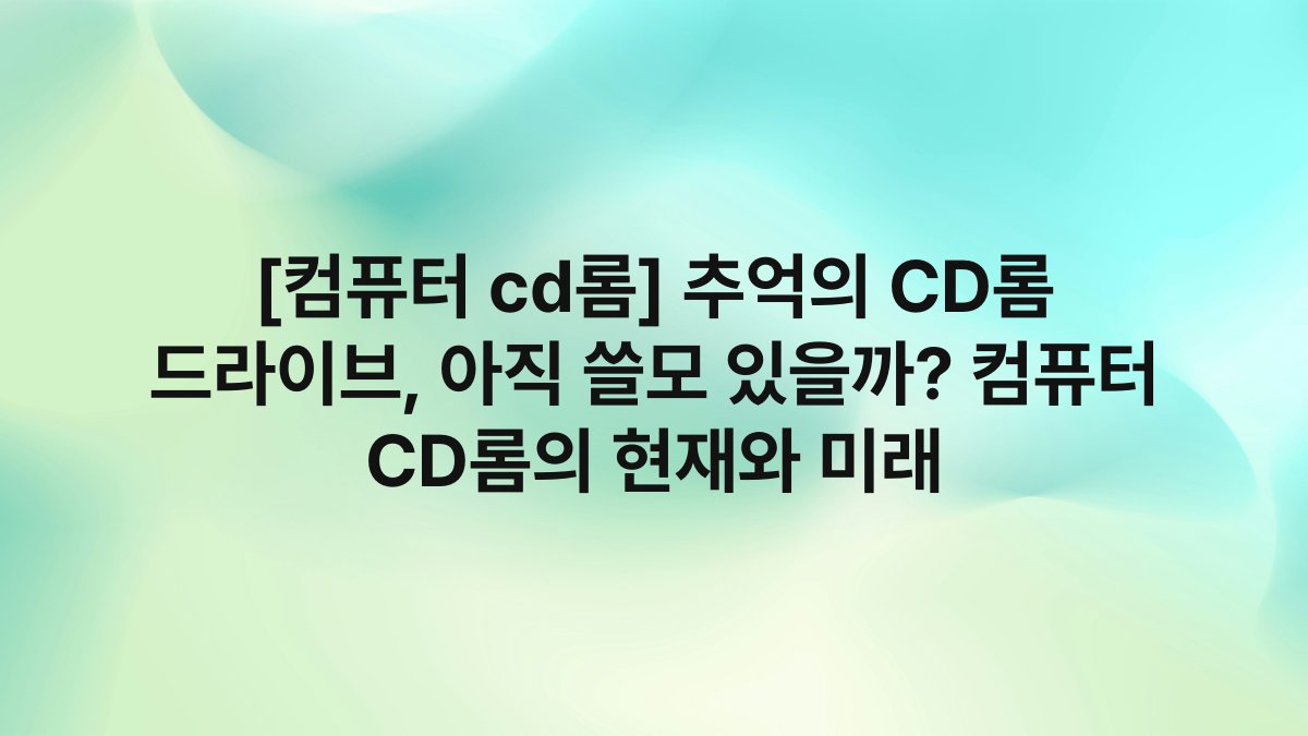 [컴퓨터 cd롬] 추억의 CD롬 드라이브, 아직 쓸모 있을까? 컴퓨터 CD롬의 현재와 미래