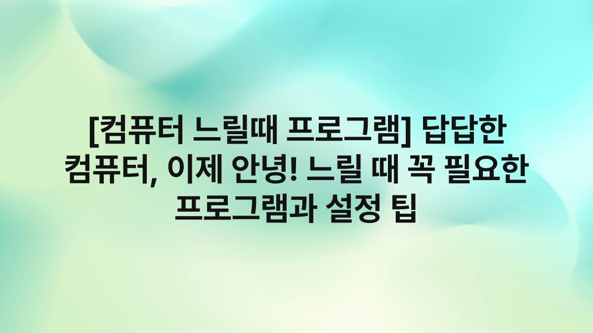 [컴퓨터 느릴때 프로그램] 답답한 컴퓨터, 이제 안녕! 느릴 때 꼭 필요한 프로그램과 설정 팁