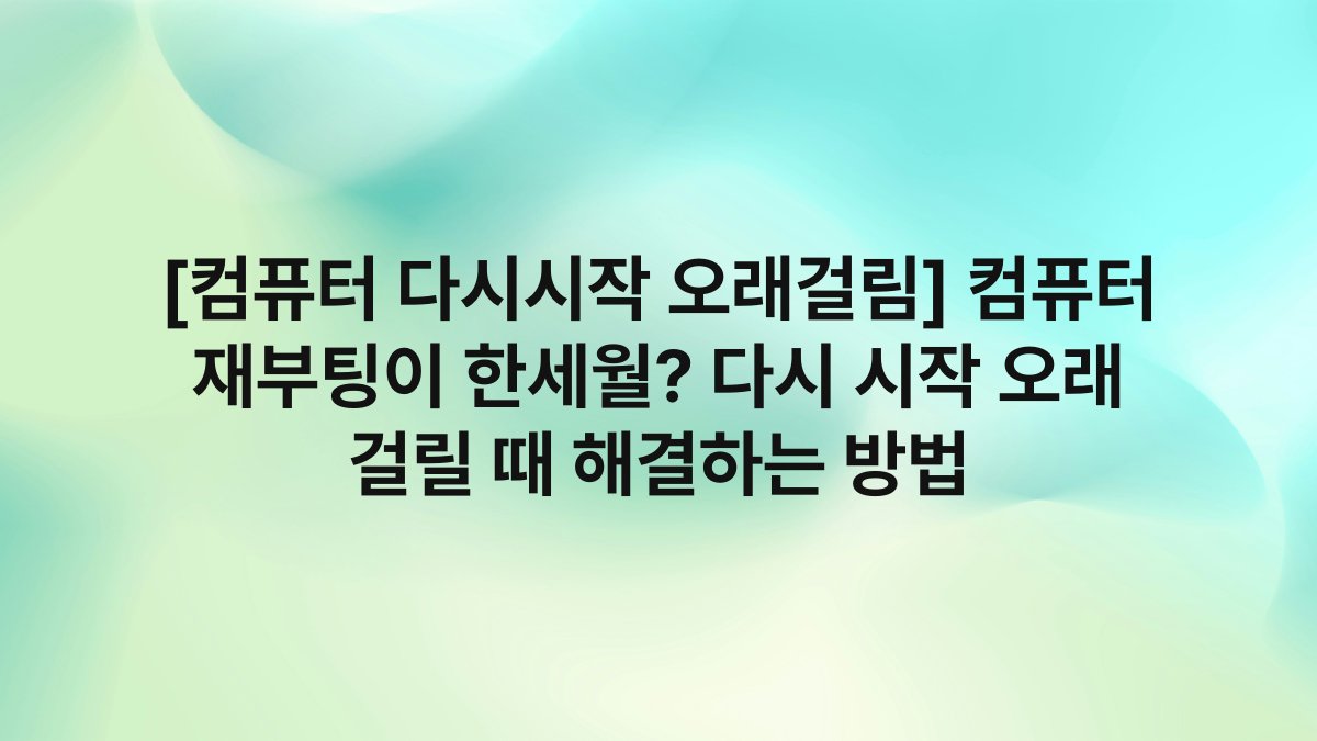 [컴퓨터 다시시작 오래걸림] 컴퓨터 재부팅이 한세월? 다시 시작 오래 걸릴 때 해결하는 방법