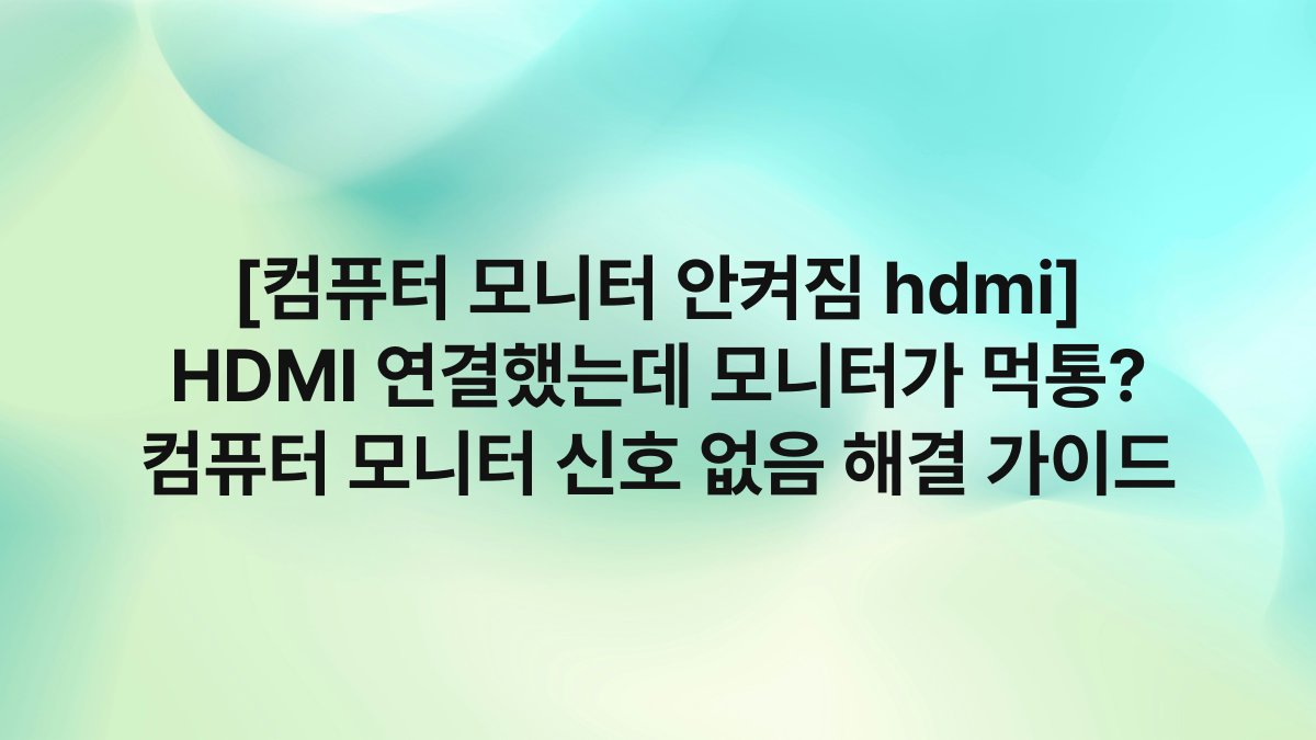 [컴퓨터 모니터 안켜짐 hdmi] HDMI 연결했는데 모니터가 먹통? 컴퓨터 모니터 신호 없음 해결 가이드