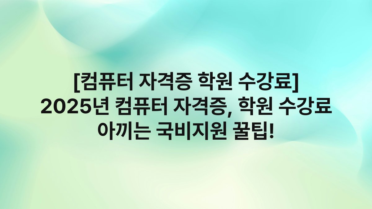 [컴퓨터 자격증 학원 수강료] 2025년 컴퓨터 자격증, 학원 수강료 아끼는 국비지원 꿀팁!