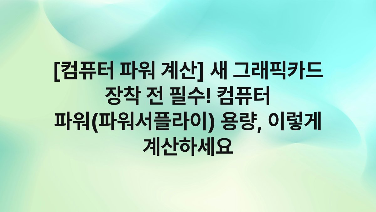 [컴퓨터 파워 계산] 새 그래픽카드 장착 전 필수! 컴퓨터 파워(파워서플라이) 용량, 이렇게 계산하세요