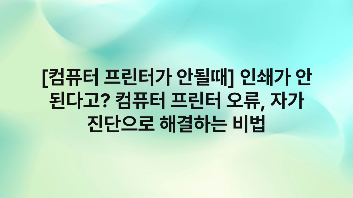 [컴퓨터 프린터가 안될때] 인쇄가 안 된다고? 컴퓨터 프린터 오류, 자가 진단으로 해결하는 비법