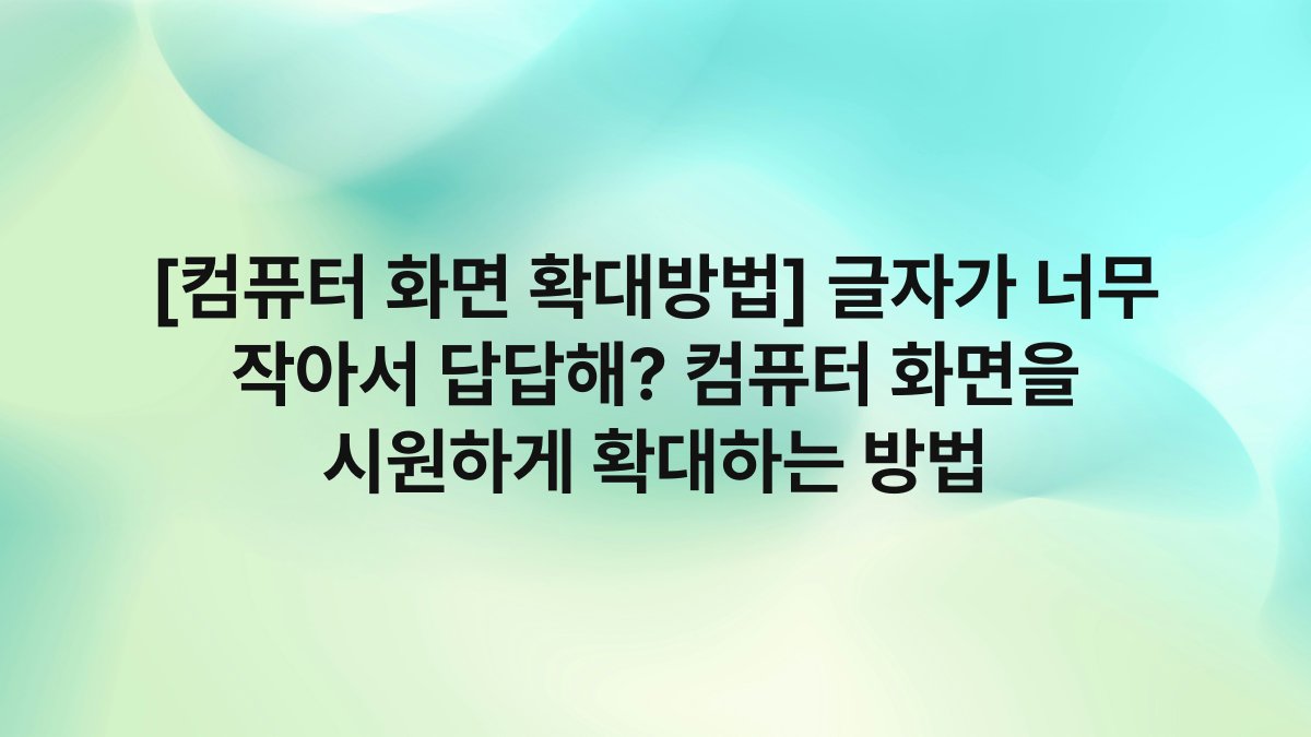 [컴퓨터 화면 확대방법] 글자가 너무 작아서 답답해? 컴퓨터 화면을 시원하게 확대하는 방법
