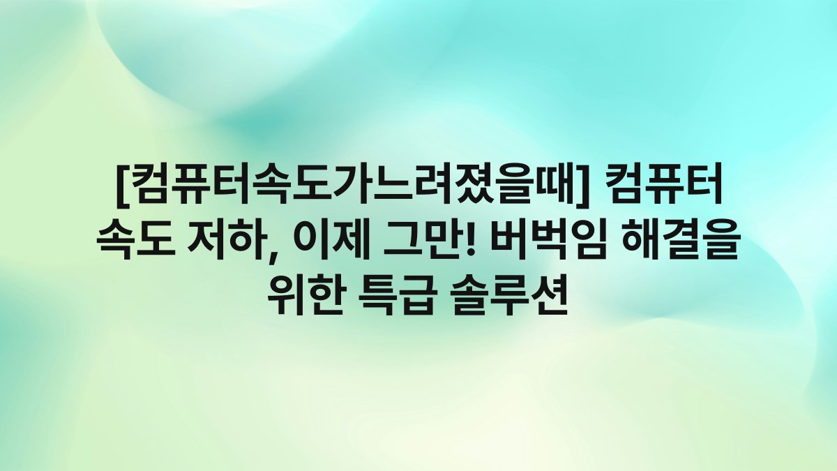 [컴퓨터속도가느려졌을때] 컴퓨터 속도 저하, 이제 그만! 버벅임 해결을 위한 특급 솔루션