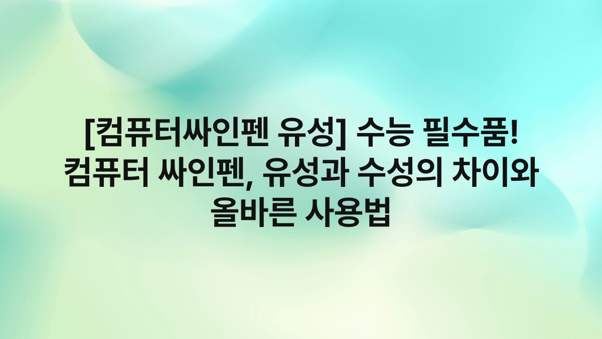 [컴퓨터싸인펜 유성] 수능 필수품! 컴퓨터 싸인펜, 유성과 수성의 차이와 올바른 사용법