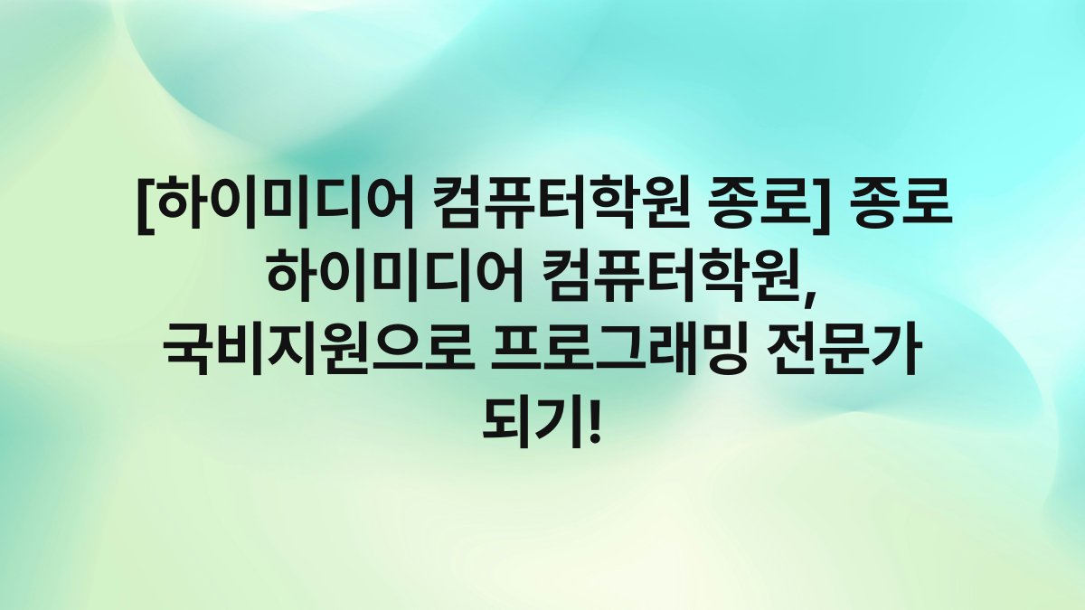 [하이미디어 컴퓨터학원 종로] 종로 하이미디어 컴퓨터학원, 국비지원으로 프로그래밍 전문가 되기!