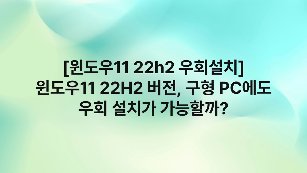 [윈도우11 22h2 우회설치] 윈도우11 22H2 버전, 구형 PC에도 우회 설치가 가능할까?