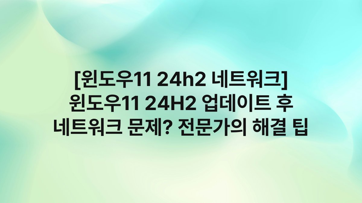 [윈도우11 24h2 네트워크] 윈도우11 24H2 업데이트 후 네트워크 문제? 전문가의 해결 팁