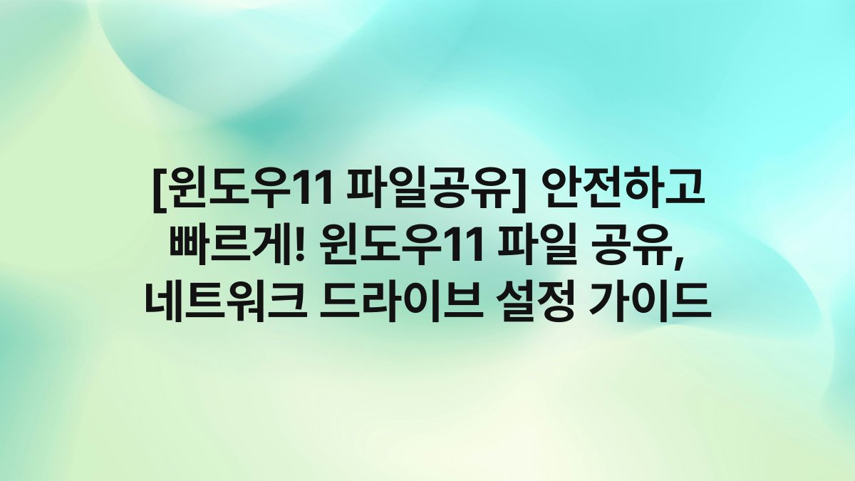 [윈도우11 파일공유] 안전하고 빠르게! 윈도우11 파일 공유, 네트워크 드라이브 설정 가이드