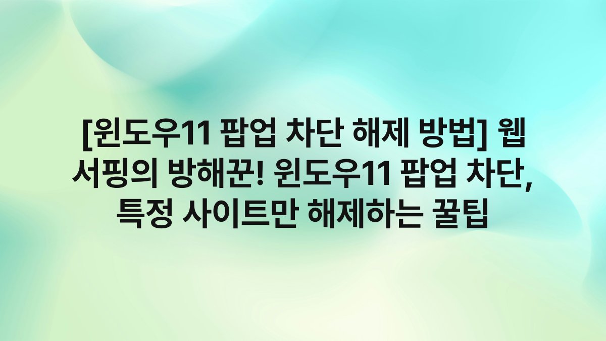 [윈도우11 팝업 차단 해제 방법] 웹 서핑의 방해꾼! 윈도우11 팝업 차단, 특정 사이트만 해제하는 꿀팁
