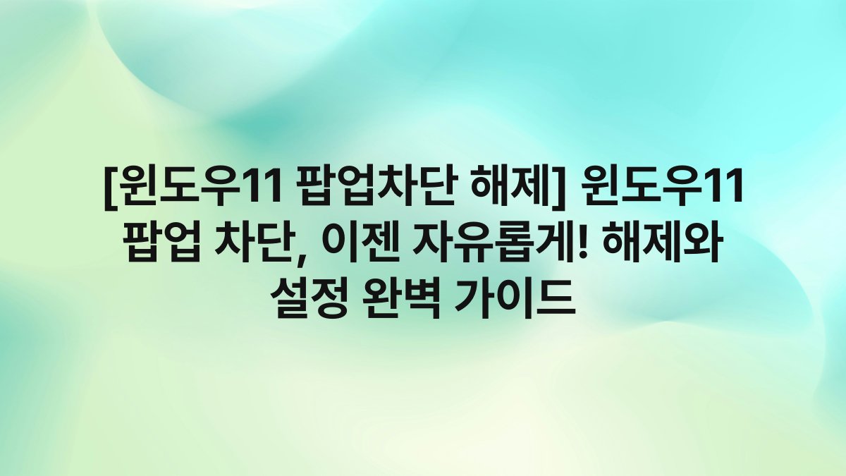 [윈도우11 팝업차단 해제] 윈도우11 팝업 차단, 이젠 자유롭게! 해제와 설정 완벽 가이드