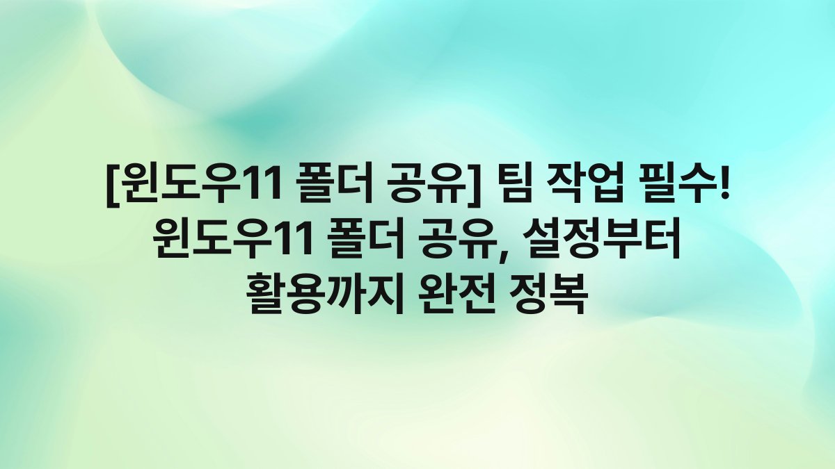 [윈도우11 폴더 공유] 팀 작업 필수! 윈도우11 폴더 공유, 설정부터 활용까지 완전 정복
