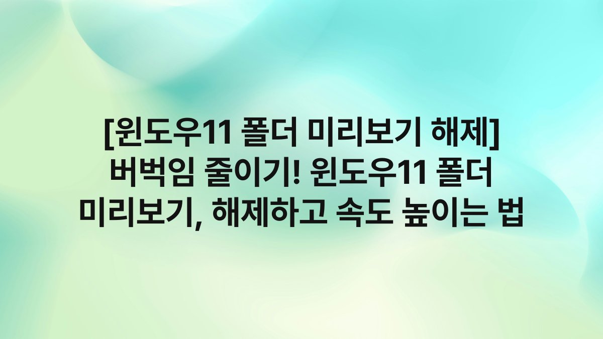 [윈도우11 폴더 미리보기 해제] 버벅임 줄이기! 윈도우11 폴더 미리보기, 해제하고 속도 높이는 법